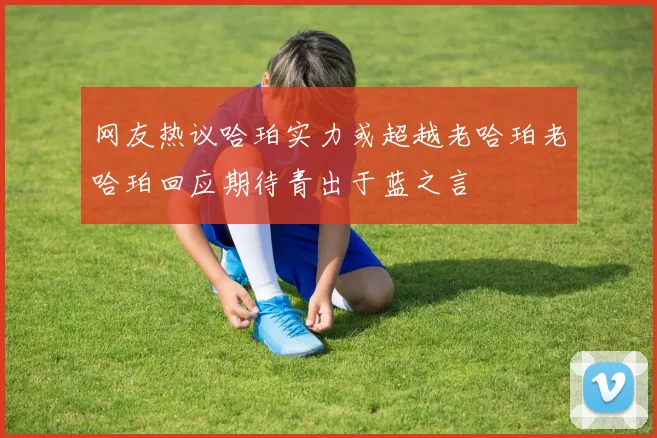 网友热议哈珀实力或超越老哈珀老哈珀回应期待青出于蓝之言