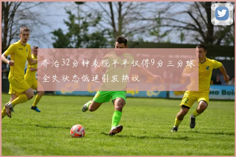 乔治32分钟表现平平仅得9分三分球全失状态低迷引发热议