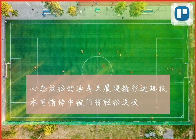 心态放松的迪乌夫展现精彩边路技术可惜传中被门将轻松没收