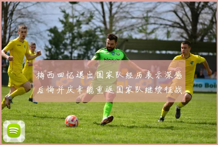 梅西回忆退出国家队经历表示深感后悔并庆幸能重返国家队继续征战