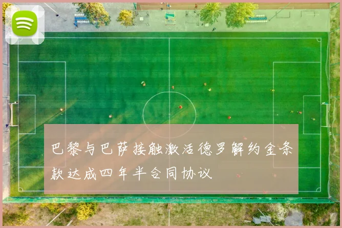 巴黎与巴萨接触激活德罗解约金条款达成四年半合同协议