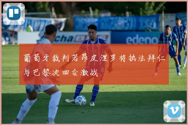 葡萄牙裁判若昂皮涅罗将执法拜仁与巴黎次回合激战