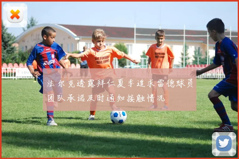法尔克透露拜仁夏季追求雷德球员团队承诺及时通知接触情况