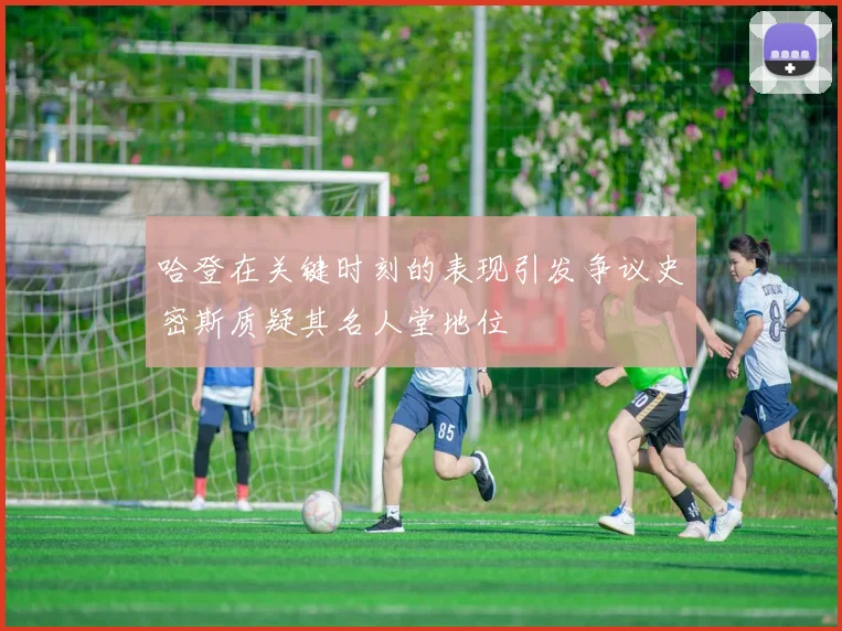 哈登在关键时刻的表现引发争议史密斯质疑其名人堂地位
