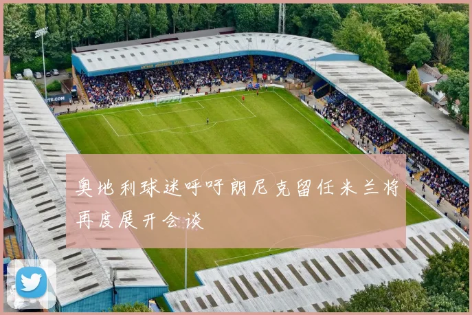 奥地利球迷呼吁朗尼克留任米兰将再度展开会谈