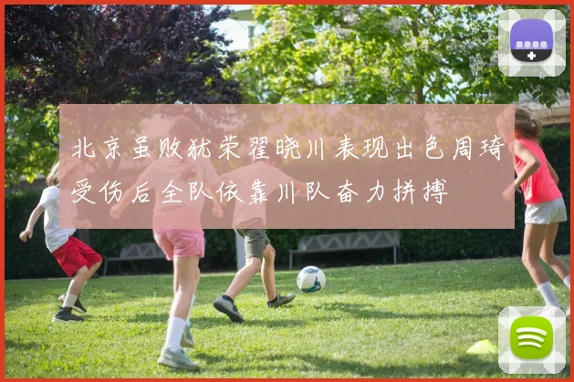 北京虽败犹荣翟晓川表现出色周琦受伤后全队依靠川队奋力拼搏