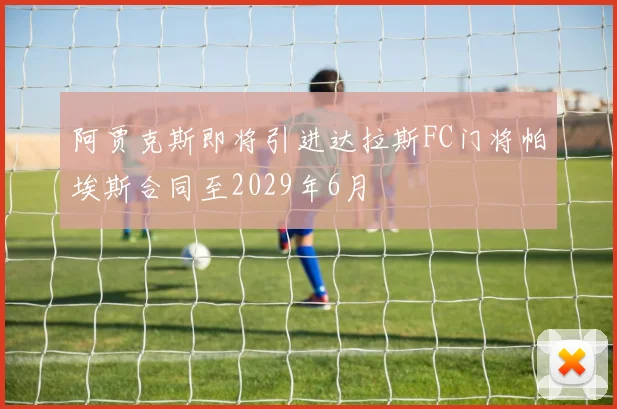 阿贾克斯即将引进达拉斯FC门将帕埃斯合同至2029年6月