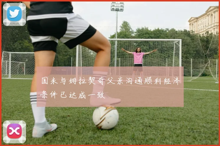 国米与姆拉契奇父亲沟通顺利经济条件已达成一致