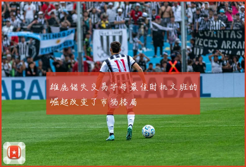 雄鹿错失交易字母最佳时机文班的崛起改变了市场格局