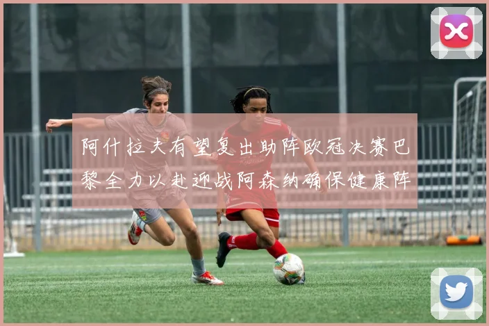 阿什拉夫有望复出助阵欧冠决赛巴黎全力以赴迎战阿森纳确保健康阵容