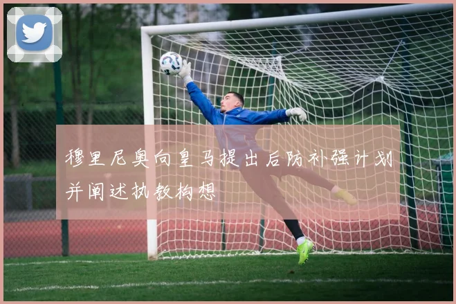 穆里尼奥向皇马提出后防补强计划并阐述执教构想