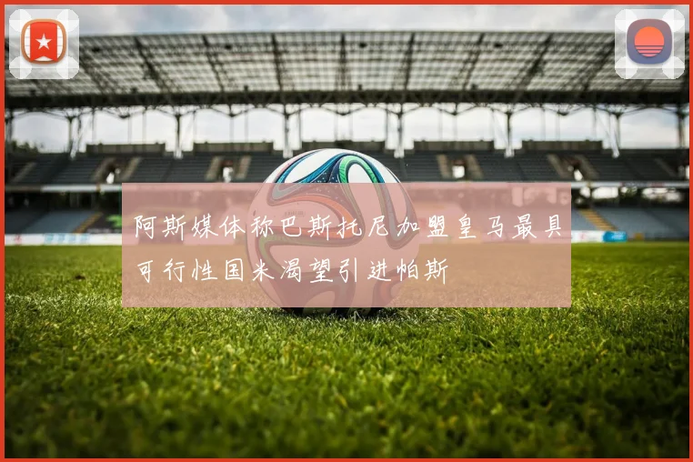 阿斯媒体称巴斯托尼加盟皇马最具可行性国米渴望引进帕斯