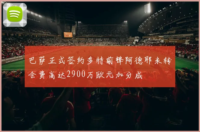 巴萨正式签约多特前锋阿德耶米转会费高达2900万欧元加分成