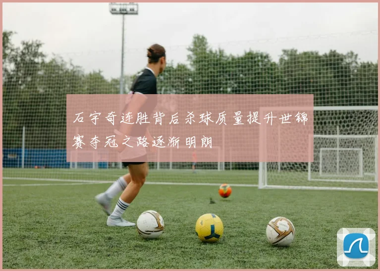 石宇奇连胜背后杀球质量提升世锦赛夺冠之路逐渐明朗