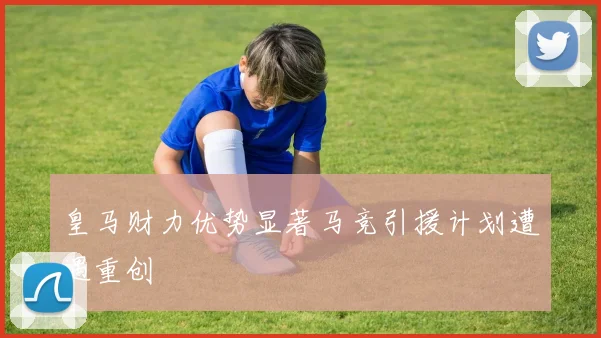 皇马财力优势显著马竞引援计划遭遇重创