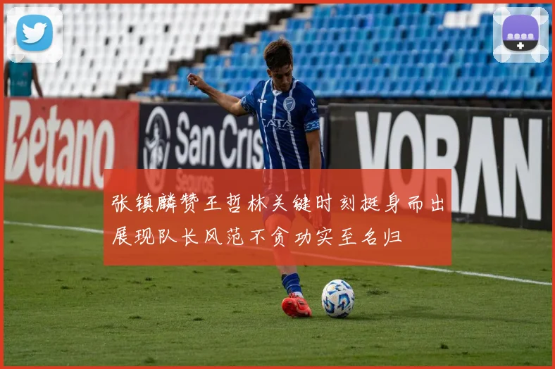 张镇麟赞王哲林关键时刻挺身而出展现队长风范不贪功实至名归