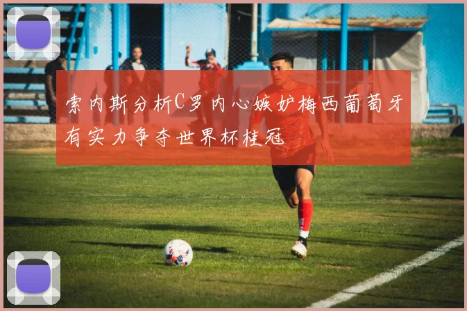索内斯分析C罗内心嫉妒梅西葡萄牙有实力争夺世界杯桂冠