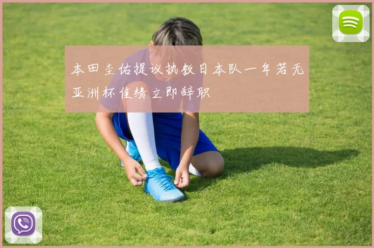 本田圭佑提议执教日本队一年若无亚洲杯佳绩立即辞职