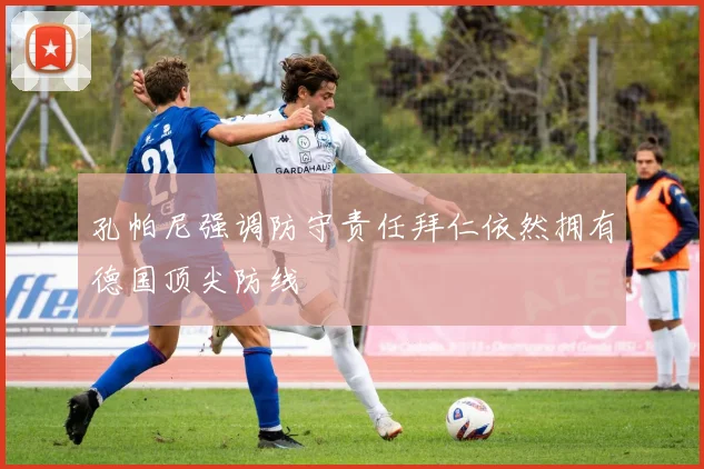 孔帕尼强调防守责任拜仁依然拥有德国顶尖防线