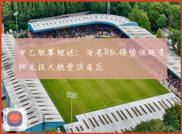 中乙联赛综述：海港B队强势领跑贵阳竞技大胜登顶南区