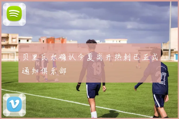 贝里瓦尔确认今夏离开热刺已正式通知俱乐部