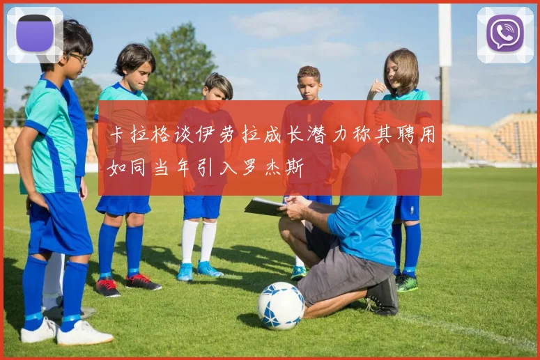 卡拉格谈伊劳拉成长潜力称其聘用如同当年引入罗杰斯