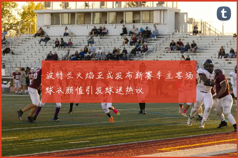 波特兰火焰正式发布新赛季主客场球衣颜值引发球迷热议