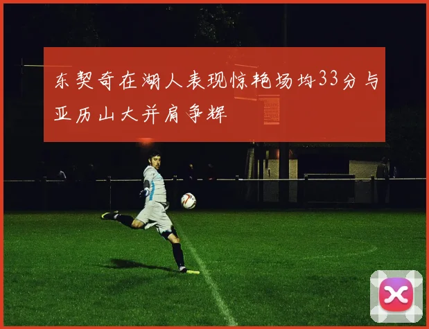 东契奇在湖人表现惊艳场均33分与亚历山大并肩争辉