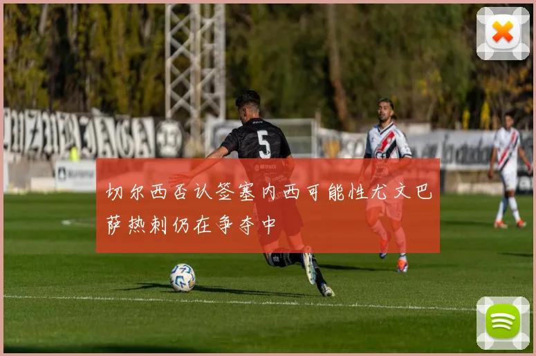 切尔西否认签塞内西可能性尤文巴萨热刺仍在争夺中