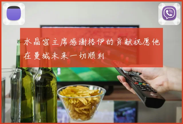 水晶宫主席感谢格伊的贡献祝愿他在曼城未来一切顺利