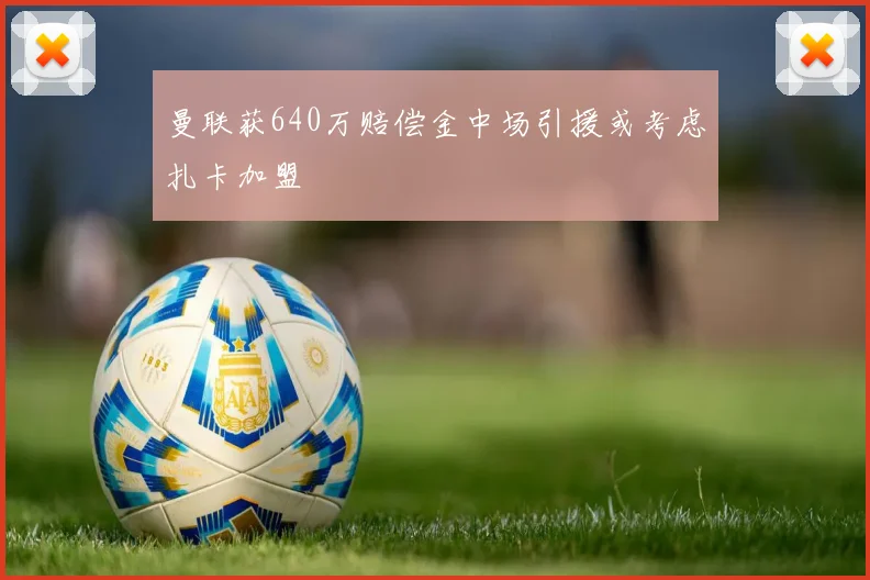 曼联获640万赔偿金中场引援或考虑扎卡加盟