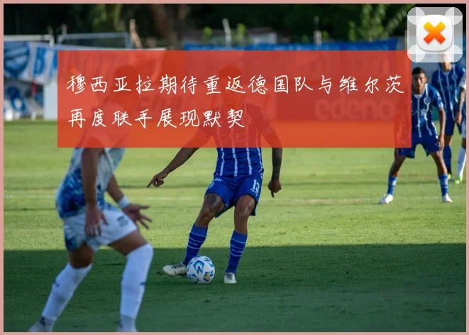 穆西亚拉期待重返德国队与维尔茨再度联手展现默契
