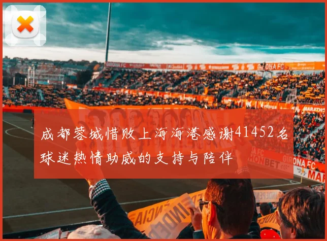 成都蓉城惜败上海海港感谢41452名球迷热情助威的支持与陪伴