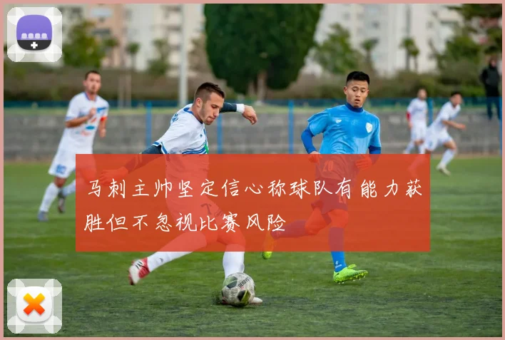 马刺主帅坚定信心称球队有能力获胜但不忽视比赛风险