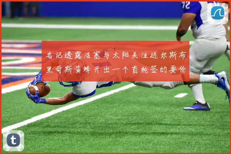 名记透露活塞与太阳关注迈尔斯布里奇斯黄蜂开出一个首轮签的要价