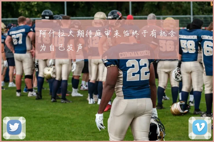阿什拉夫期待庭审来临终于有机会为自己发声