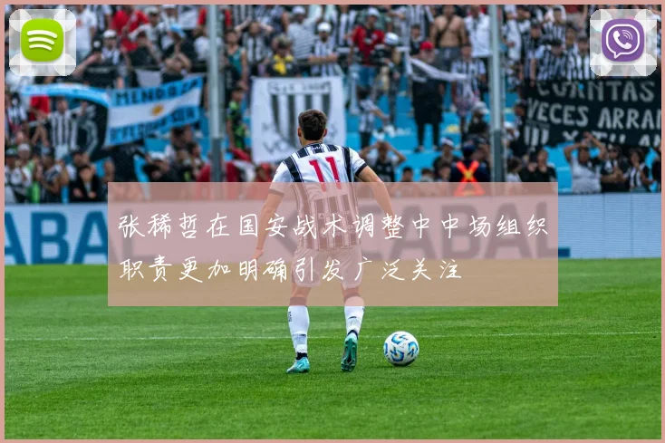 张稀哲在国安战术调整中中场组织职责更加明确引发广泛关注