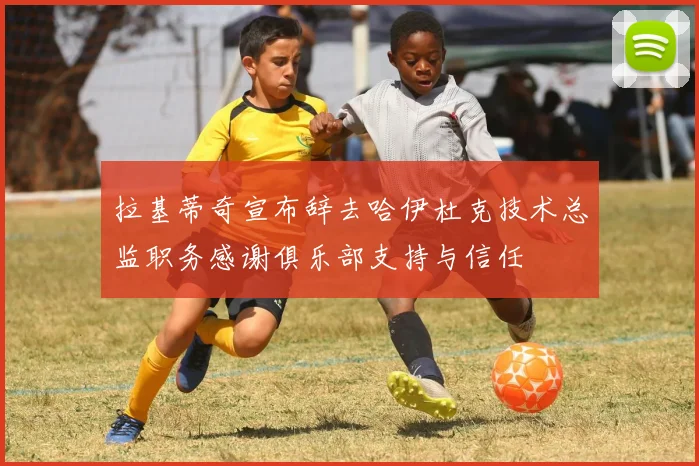 拉基蒂奇宣布辞去哈伊杜克技术总监职务感谢俱乐部支持与信任