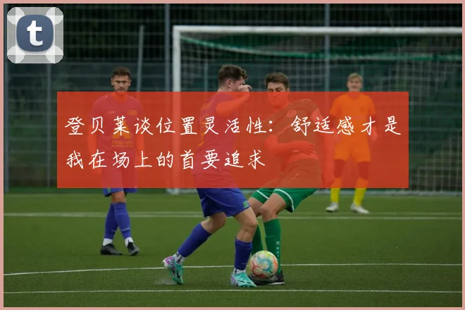 登贝莱谈位置灵活性：舒适感才是我在场上的首要追求