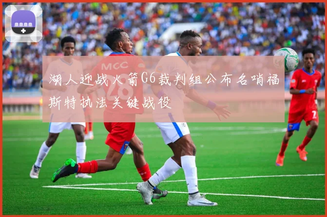 湖人迎战火箭G6裁判组公布名哨福斯特执法关键战役
