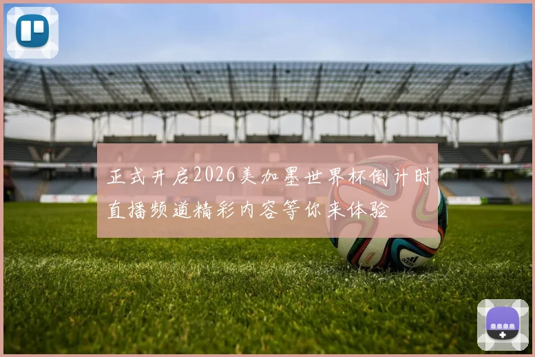 正式开启2026美加墨世界杯倒计时直播频道精彩内容等你来体验