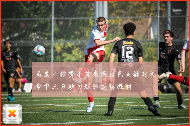 乌度卡称赞小贾表现出色关键时刻命中三分助力球队逆转胜利
