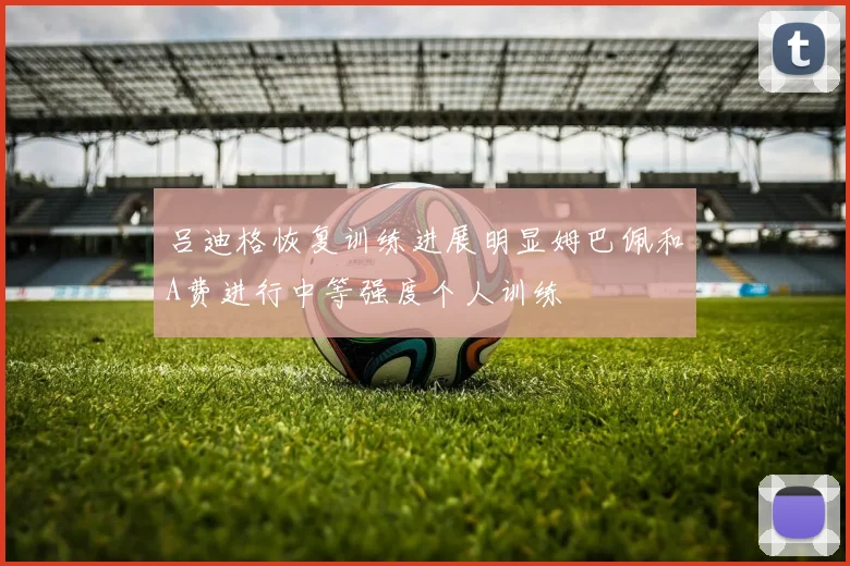 吕迪格恢复训练进展明显姆巴佩和A费进行中等强度个人训练